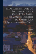 Essai Sur L'Histoire Du Protestantisme a Caen Et En Basse-Normandie, de L'Edit de Nantes a la Revolution (1598-1791) ...