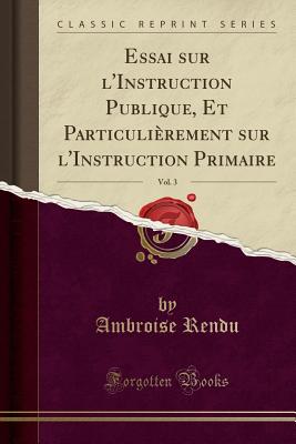 Essai Sur l'Instruction Publique, Et Particulirement Sur l'Instruction Primaire, Vol. 3 (Classic Reprint) - Rendu, Ambroise