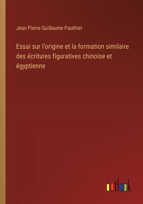 Essai sur l'origine et la formation similaire des ?critures figuratives chinoise et ?gyptienne - Pauthier, Jean Pierre Guillaume