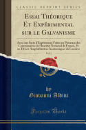Essai Th?orique Et Exp?rimental Sur Le Galvanisme, Vol. 1: Avec Une S?rie D'Exp?riences Faites En PR?Sence Des Commissaires de L'Institut National de France, Et En Divers Amphith??tres Anatomiques de Londres (Classic Reprint)