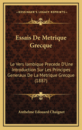 Essais de Metrique Grecque: Le Vers Iambique Precede D'Une Introduction Sur Les Principes Generaux de La Metrique Grecque (1887)