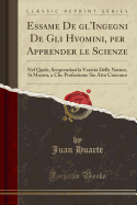 Essame de Gl'ingegni de Gli Hvomini, Per Apprender Le Scienze: Nel Quale, Scoprendosi La Variet Delle Nature, Si Mostra, a Che Professione Sia Atto Ciascuno (Classic Reprint)