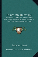 Essay On Baptism: Showing That The Baptism Of The Spirit And Not With Water Is The True Christian Baptism