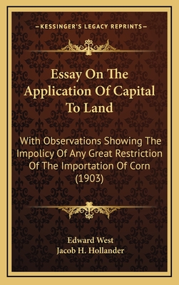 Essay on the Application of Capital to Land: With Observations Showing the Impolicy of Any Great Restriction of the Importation of Corn (1903) - West, Edward, Professor, and Hollander, Jacob H (Editor)