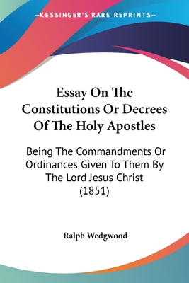 Essay On The Constitutions Or Decrees Of The Holy Apostles: Being The Commandments Or Ordinances Given To Them By The Lord Jesus Christ (1851) - Wedgwood, Ralph