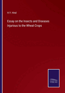 Essay on the Insects and Diseases Injurious to the Wheat Crops