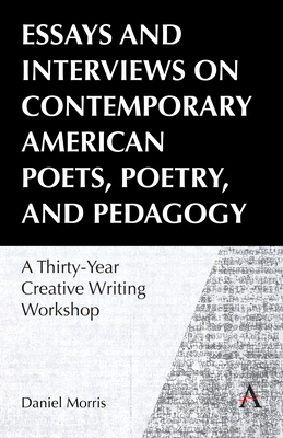 Essays and Interviews on Contemporary American Poets, Poetry, and Pedagogy: A Thirty-Year Creative Reading Workshop - Morris, Daniel