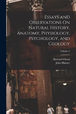 Essays and Observations On Natural History, Anatomy, Physiology, Psychology, and Geology; Volume 2 - Owen, Richard, and Hunter, John