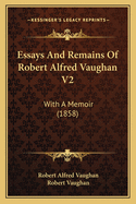 Essays And Remains Of Robert Alfred Vaughan V2: With A Memoir (1858)