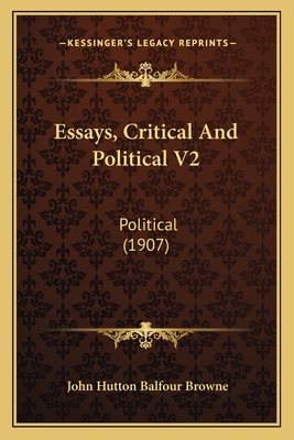 Essays, Critical and Political V2: Political (1907) - Browne, John Hutton Balfour