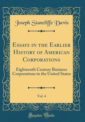 Essays in the Earlier History of American Corporations, Vol. 4: Eighteenth Century Business Corporations in the United States (Classic Reprint) - Davis, Joseph Stancliffe