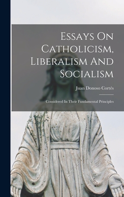 Essays On Catholicism, Liberalism And Socialism: Considered In Their Fundamental Principles - Juan Donoso Corts (Marqus de Valdega (Creator)