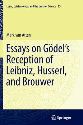 Essays on Go del's Reception of Leibniz, Husserl, and Brouwer - Van Atten, Mark