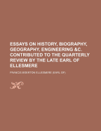 Essays on History, Biography, Geography, Engineering &C. Contributed to the Quarterly Review by the Late Earl of Ellesmere