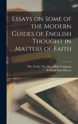 Essays on Some of the Modern Guides of English Thought in Matters of Faith - Hutton, Richard Holt, and New York the MacMillan Company (Creator)
