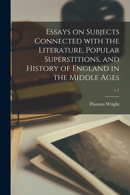 Essays on Subjects Connected With the Literature, Popular Superstitions, and History of England in the Middle Ages; v.1 - Wright, Thomas 1810-1877 Cn (Creator)