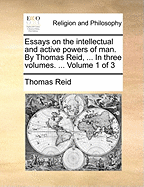 Essays on the Intellectual and Active Powers of Man. by Thomas Reid, ... in Three Volumes. ... Volume 1 of 3