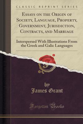 Essays on the Origin of Society, Language, Property, Government, Jurisdiction, Contracts, and Marriage: Interspersed with Illustrations from the Greek and Galic Languages (Classic Reprint) - Grant, James