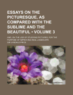 Essays on the Picturesque, as Compared with the Sublime and the Beautiful, Vol. 2: And, on the Use of Studying Pictures, for the Purpose of Improving Real Landscape (Classic Reprint)