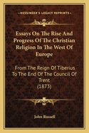 Essays On The Rise And Progress Of The Christian Religion In The West Of Europe: From The Reign Of Tiberius To The End Of The Council Of Trent (1873)