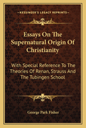 Essays On The Supernatural Origin Of Christianity: With Special Reference To The Theories Of Renan, Strauss And The Tubingen School
