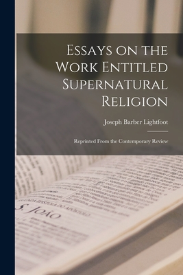 Essays on the Work Entitled Supernatural Religion: Reprinted From the Contemporary Review - Lightfoot, Joseph Barber 1828-1889