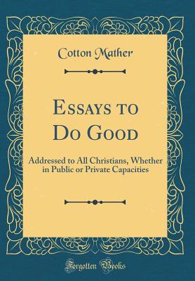 Essays to Do Good: Addressed to All Christians, Whether in Public or Private Capacities (Classic Reprint) - Mather, Cotton