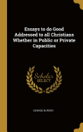 Essays to Do Good Addressed to All Christians Whether in Public or Private Capacities