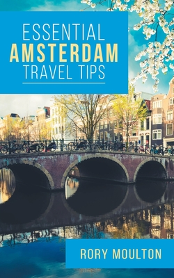 Essential Amsterdam Travel Tips: Secrets, Advice & Insight for the Perfect Amsterdam Trip - Moulton, Rory