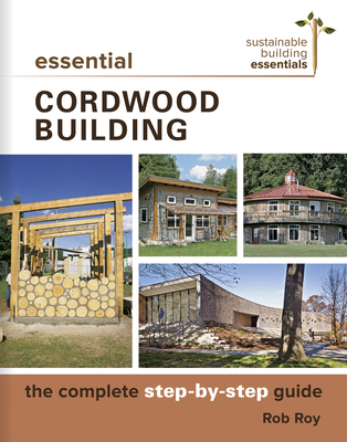 Essential Cordwood Building: The Complete Step-By-Step Guide - Roy, Rob