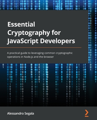 Essential Cryptography for JavaScript Developers: A practical guide to leveraging common cryptographic operations in Node.js and the browser - Segala, Alessandro