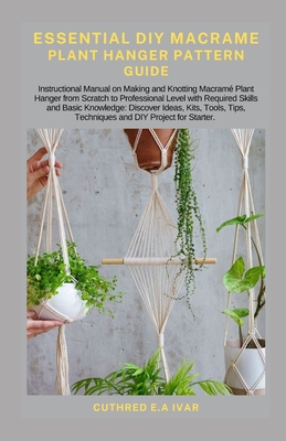 Essential DIY Macrame Plant Hanger Pattern Guide: Instructional Manual on Making and Knotting Macram Plant Hanger from Scratch to Professional Level with Required Skills and Basic Knowledge: Discover - E a Ivar, Cuthred