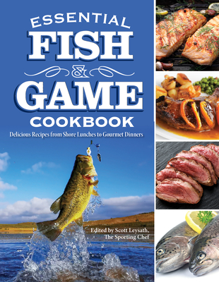 Essential Fish & Game Cookbook: Delicious Recipes from Shore Lunches to Gourmet Dinners - Leysath, Scott (Editor)