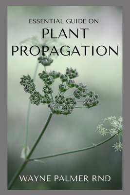 Essential Guide on Plant Propagation: The Essential Guide To Plant Propagation - Palmer Rnd, Wayne
