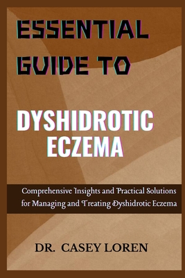 Essential Guide to Dyshidrotic Eczema: Comprehensive Insights and Practical Solutions for Managing and Treating Dyshidrotic Eczema - Loren, Casey, Dr.