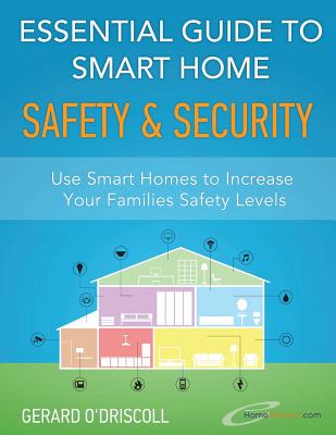 Essential Guide to Smart Home Automation Safety & Security: Use Home Automation to Increase Your Families Safety Levels - O'Driscoll, Gerard