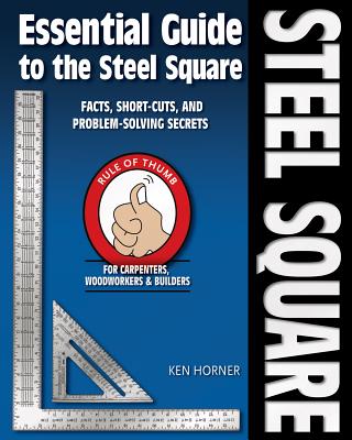 Essential Guide to the Steel Square: Facts, Short-Cuts, and Problem-Solving Secrets for Carpenters, Woodworkers & Builders - Horner, Ken