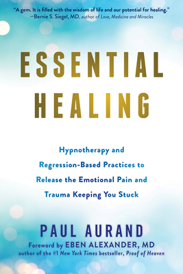 Essential Healing: Hypnotherapy and Regression-Based Practices to Release the Emotional Pain and Trauma Keeping You Stuck - Aurand, Paul, and Alexander, Eben, MD (Foreword by)