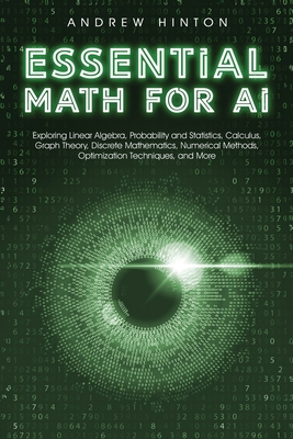 Essential Math for AI: Exploring Linear Algebra, Probability and Statistics, Calculus, Graph Theory, Discrete Mathematics, Numerical Methods, Optimization Techniques, and More - Hinton, Andrew