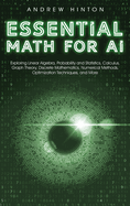 Essential Math for AI: Exploring Linear Algebra, Probability and Statistics, Calculus, Graph Theory, Discrete Mathematics, Numerical Methods, Optimization Techniques, and More