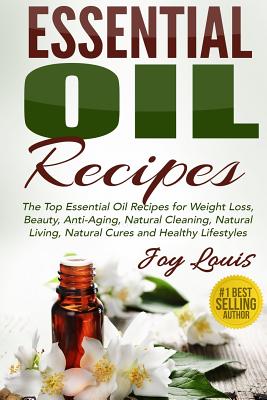 Essential Oil Recipes: Top Essential Oil Recipes for Weight Loss, Beauty, Anti-Aging, Natural Cleaning, Natural Living, Natural Cures and Healthy Lifestyles - Louis, Joy