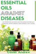 Essential Oils Against Diseases: Autoimmune, Alcohol Detox, Acne, Acid Reflux, Varicose Veins, Chronic Pain, Stress, Anti-Aging