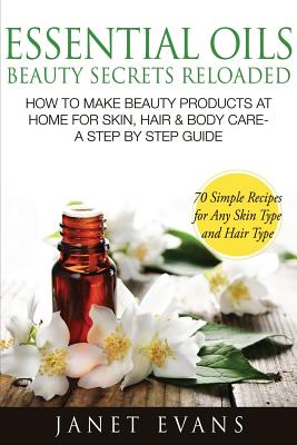 Essential Oils Beauty Secrets Reloaded: How to Make Beauty Products at Home for Skin, Hair & Body Care -A Step by Step Guide & 70 Simple Recipes for a - Evans, Janet