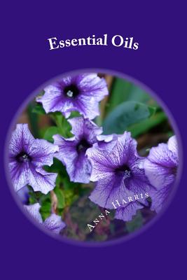 Essential Oils: Discover The Benefits And How To Use Essential Oils For Everyday Situations - Access A Variety Of Useful Essential Oils For Pain Relief, Esthetic Uses, and More - Harris, Anna