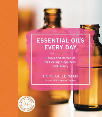 Essential Oils Every Day: Rituals and Remedies for Healing, Happiness, and Beauty - Gillerman, Hope