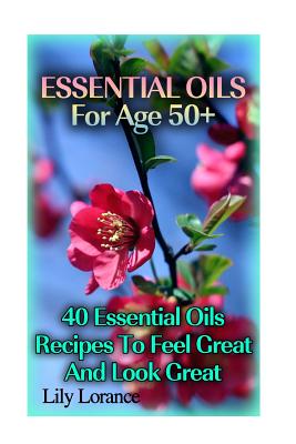 Essential Oils for Age 50+: 50 Essential Oils Recipes to Feel Great and Look Great - Lorance, Lily