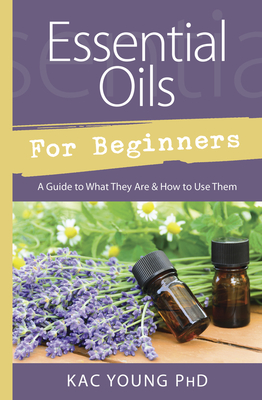 Essential Oils for Beginners: A Guide to What They Are & How to Use Them - Young, Kac, PhD