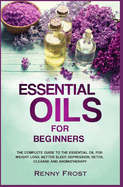 Essential Oils for Beginners: The Complete Guide to the Essential Oil for Weight Loss, Better Sleep, Depression, Detox, Cleanse and Aromatherapy