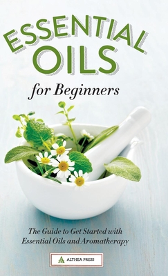 Essential Oils for Beginners: The Guide to Get Started with Essential Oils and Aromatherapy - Althea Press