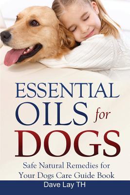 Essential Oils for Dogs (Dogs Care Book 2): Safe Natural Remedies for Your Dogs Care Guide Book - Th, Dave Lay